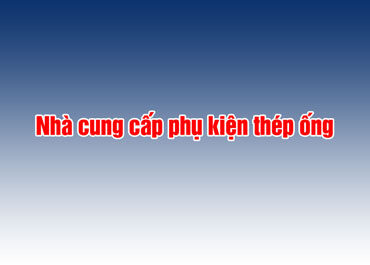 Đại An Phát – Nhà cung cấp phụ kiện thép ống hàng đầu Việt Nam